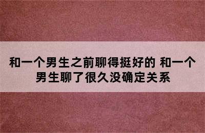 和一个男生之前聊得挺好的 和一个男生聊了很久没确定关系